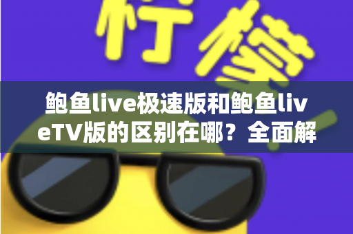 鲍鱼live极速版和鲍鱼liveTV版的区别在哪?全面解析两大版本差异,帮你选对适合的版本 鲍鱼live极速版和鲍鱼liveTV版的区别在哪?全面解析两大版本差异,帮你选对适合的版本