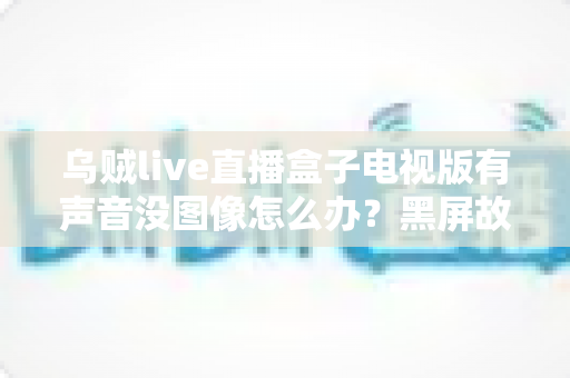 乌贼live直播盒子电视版有声音没图像怎么办?黑屏故障排查与修复全攻略 乌贼live直播盒子电视版有声音没图像怎么办?黑屏故障排查与修复全攻略
