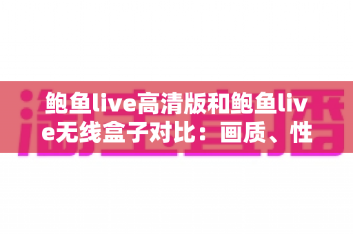 鲍鱼live高清版和鲍鱼live无线盒子对比:画质、性能与性价比全方位解析 鲍鱼live高清版和鲍鱼live无线盒子对比:画质、性能与性价比全方位解析