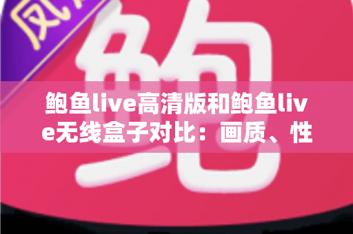 鲍鱼live高清版和鲍鱼live无线盒子对比:画质、性能与性价比全方位解析 鲍鱼live高清版和鲍鱼live无线盒子对比:画质、性能与性价比全方位解析