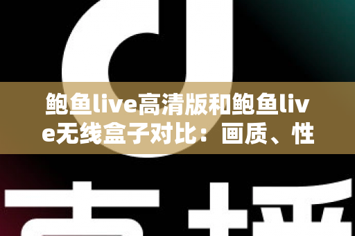 鲍鱼live高清版和鲍鱼live无线盒子对比:画质、性能与性价比全方位解析 鲍鱼live高清版和鲍鱼live无线盒子对比:画质、性能与性价比全方位解析
