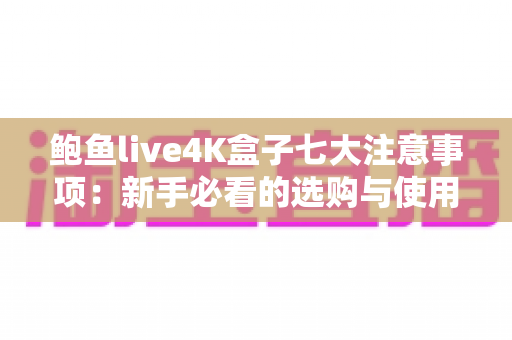 鲍鱼live4K盒子七大注意事项:新手必看的选购与使用全攻略 鲍鱼live4K盒子七大注意事项:新手必看的选购与使用全攻略