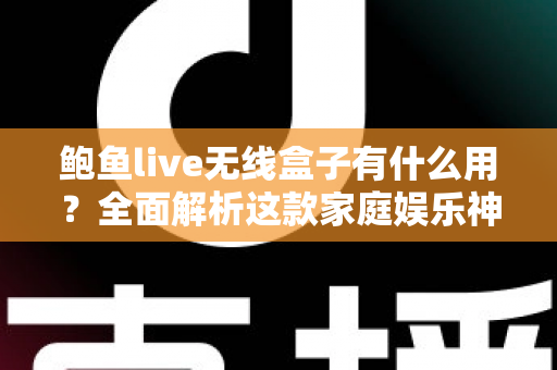 鲍鱼live无线盒子有什么用?全面解析这款家庭娱乐神器的功能与实用价值 鲍鱼live无线盒子有什么用?全面解析这款家庭娱乐神器的功能与实用价值