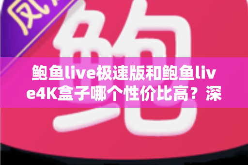 鲍鱼live极速版和鲍鱼live4K盒子哪个性价比高？深度对比帮你算清这笔账