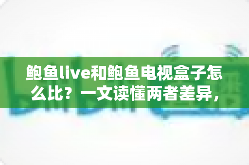 鲍鱼live和鲍鱼电视盒子怎么比？一文读懂两者差异，选对观影方案不踩坑