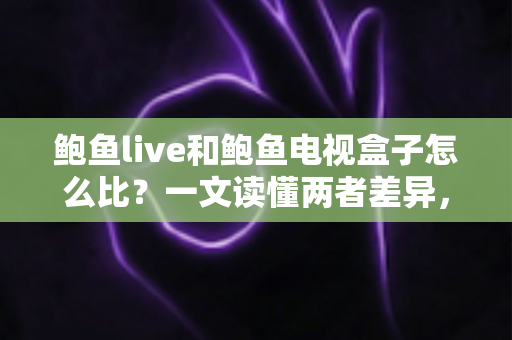 鲍鱼live和鲍鱼电视盒子怎么比？一文读懂两者差异，选对观影方案不踩坑