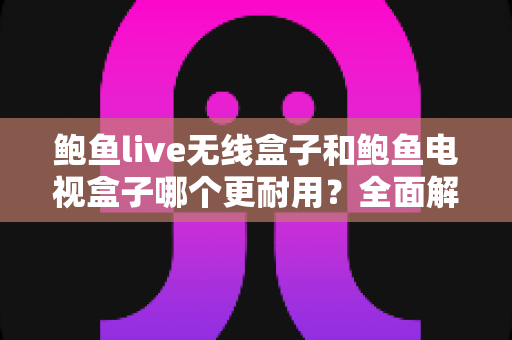 鲍鱼live无线盒子和鲍鱼电视盒子哪个更耐用?全面解析两款设备的耐久度与选购建议 鲍鱼live无线盒子和鲍鱼电视盒子哪个更耐用?全面解析两款设备的耐久度与选购建议
