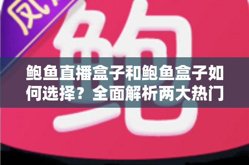 鲍鱼直播盒子和鲍鱼盒子如何选择？全面解析两大热门机型的选购技巧与实用指南