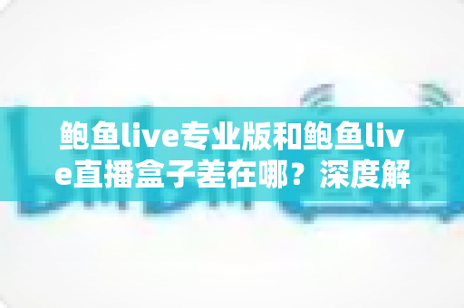 鲍鱼live专业版和鲍鱼live直播盒子差在哪？深度解析两大版本核心差异与选择指南