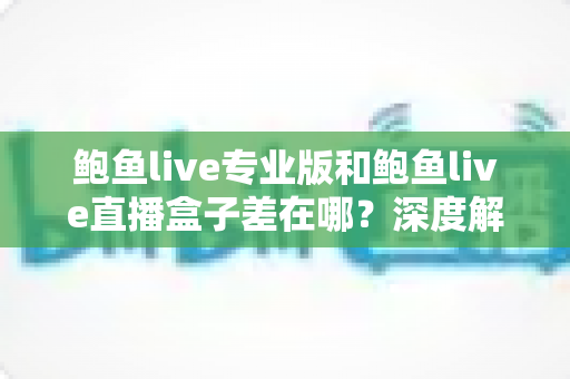 鲍鱼live专业版和鲍鱼live直播盒子差在哪？深度解析两大版本核心差异与选择指南