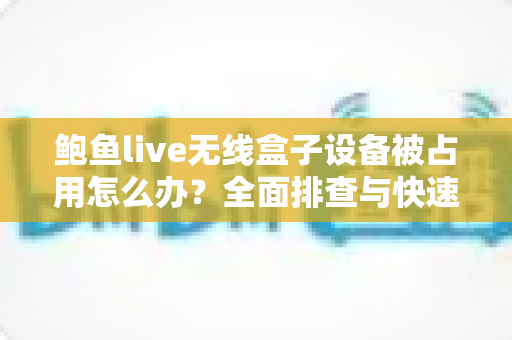 鲍鱼live无线盒子设备被占用怎么办?全面排查与快速解决指南 鲍鱼live无线盒子设备被占用怎么办?全面排查与快速解决指南