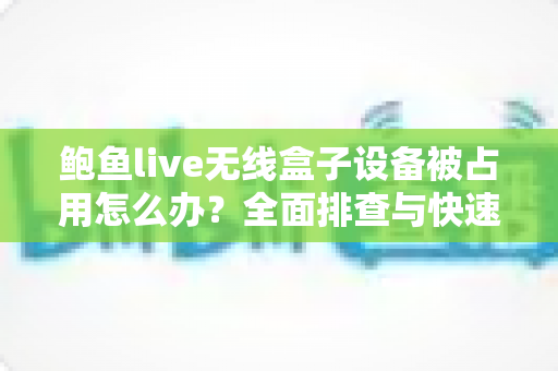 鲍鱼live无线盒子设备被占用怎么办?全面排查与快速解决指南 鲍鱼live无线盒子设备被占用怎么办?全面排查与快速解决指南