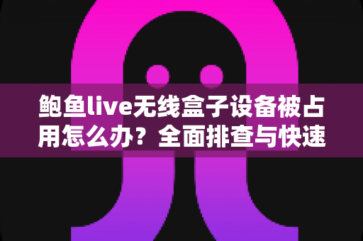 鲍鱼live无线盒子设备被占用怎么办?全面排查与快速解决指南 鲍鱼live无线盒子设备被占用怎么办?全面排查与快速解决指南