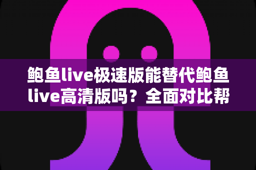 鲍鱼live极速版能替代鲍鱼live高清版吗？全面对比帮你找到最适合的版本
