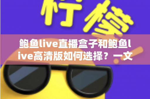 鲍鱼live直播盒子和鲍鱼live高清版如何选择?一文读懂两种版本的差异与选购技巧 鲍鱼live直播盒子和鲍鱼live高清版如何选择?一文读懂两种版本的差异与选购技巧