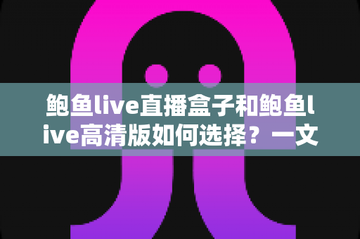 鲍鱼live直播盒子和鲍鱼live高清版如何选择？一文读懂两种版本的差异与选购技巧
