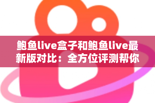 鲍鱼live盒子和鲍鱼live最新版对比：全方位评测帮你选出最适合的版本