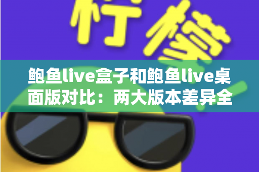 鲍鱼live盒子和鲍鱼live桌面版对比:两大版本差异全解析与选择指南 鲍鱼live盒子和鲍鱼live桌面版对比:两大版本差异全解析与选择指南
