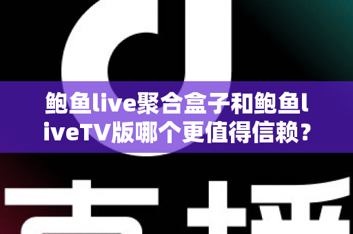 鲍鱼live聚合盒子和鲍鱼liveTV版哪个更值得信赖?深度对比评测与实用选购指南 鲍鱼live聚合盒子和鲍鱼liveTV版哪个更值得信赖?深度对比评测与实用选购指南