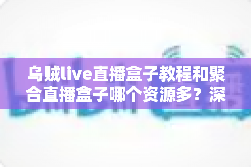 乌贼live直播盒子教程和聚合直播盒子哪个资源多?深度对比两大直播工具的资源实力与实用指南 乌贼live直播盒子教程和聚合直播盒子哪个资源多?深度对比两大直播工具的资源实力与实用指南