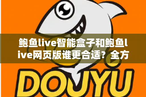 鲍鱼live智能盒子和鲍鱼live网页版谁更合适?全方位对比解析助您做出最优选择 鲍鱼live智能盒子和鲍鱼live网页版谁更合适?全方位对比解析助您做出最优选择