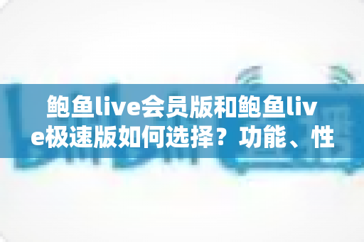 鲍鱼live会员版和鲍鱼live极速版如何选择？功能、性能与费用全方位对比指南