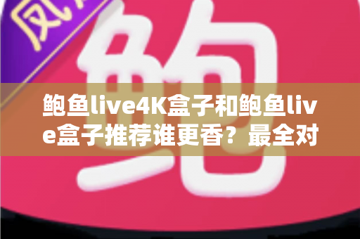 鲍鱼live4K盒子和鲍鱼live盒子推荐谁更香？最全对比评测与选购指南