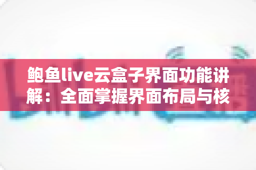 鲍鱼live云盒子界面功能讲解:全面掌握界面布局与核心功能的实用指南 鲍鱼live云盒子界面功能讲解:全面掌握界面布局与核心功能的实用指南