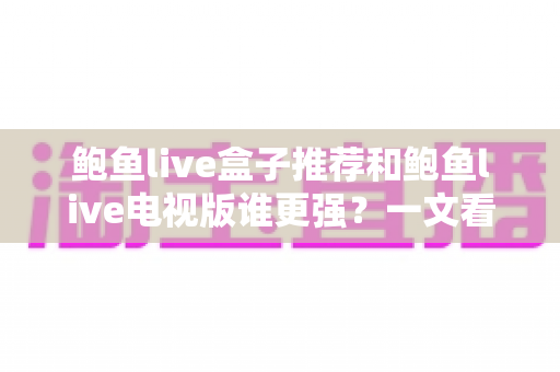 鲍鱼live盒子推荐和鲍鱼live电视版谁更强？一文看懂两大版本的差异与选择攻略