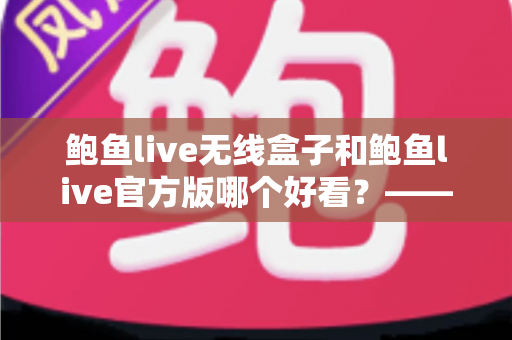 鲍鱼live无线盒子和鲍鱼live官方版哪个好看?——两大版本界面设计与视觉体验深度对比全解析 鲍鱼live无线盒子和鲍鱼live官方版哪个好看?——两大版本界面设计与视觉体验深度对比全解析