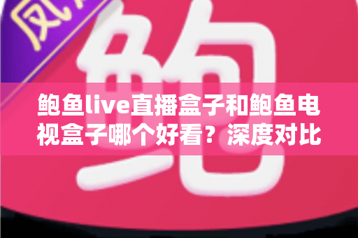 鲍鱼live直播盒子和鲍鱼电视盒子哪个好看?深度对比评测,帮你选对客厅观影神器 鲍鱼live直播盒子和鲍鱼电视盒子哪个好看?深度对比评测,帮你选对客厅观影神器