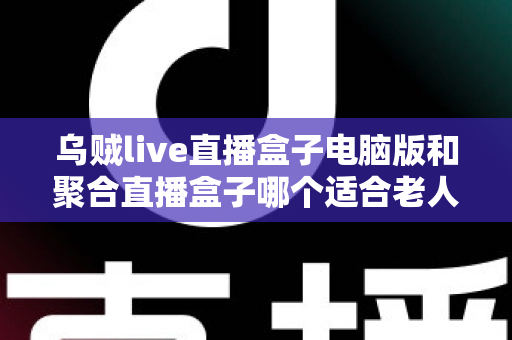 乌贼live直播盒子电脑版和聚合直播盒子哪个适合老人?中老年用户直播软件选购全指南 乌贼live直播盒子电脑版和聚合直播盒子哪个适合老人?中老年用户直播软件选购全指南