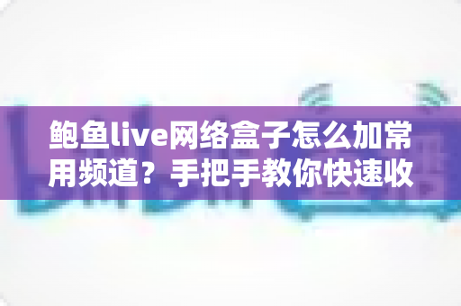 鲍鱼live网络盒子怎么加常用频道?手把手教你快速收藏最爱频道,开机一秒直达好节目 鲍鱼live网络盒子怎么加常用频道?手把手教你快速收藏最爱频道,开机一秒直达好节目