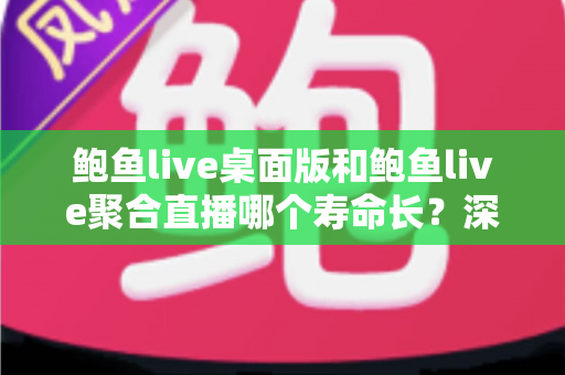 鲍鱼live桌面版和鲍鱼live聚合直播哪个寿命长？深度解析两者使用寿命与长期体验差异