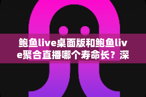 鲍鱼live桌面版和鲍鱼live聚合直播哪个寿命长？深度解析两者使用寿命与长期体验差异