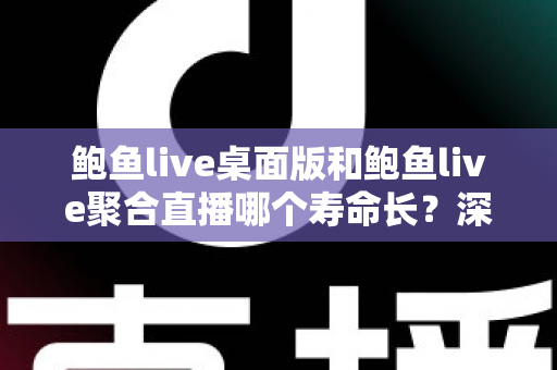 鲍鱼live桌面版和鲍鱼live聚合直播哪个寿命长？深度解析两者使用寿命与长期体验差异
