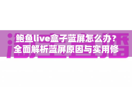 鲍鱼live盒子蓝屏怎么办？全面解析蓝屏原因与实用修复指南