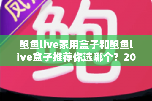 鲍鱼live家用盒子和鲍鱼live盒子推荐你选哪个?2025年最全选购对比指南与避坑攻略 鲍鱼live家用盒子和鲍鱼live盒子推荐你选哪个?2025年最全选购对比指南与避坑攻略