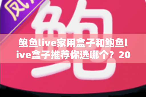 鲍鱼live家用盒子和鲍鱼live盒子推荐你选哪个?2025年最全选购对比指南与避坑攻略 鲍鱼live家用盒子和鲍鱼live盒子推荐你选哪个?2025年最全选购对比指南与避坑攻略