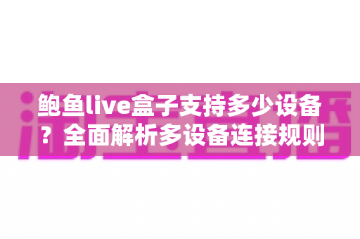 鲍鱼live盒子支持多少设备？全面解析多设备连接规则与使用技巧