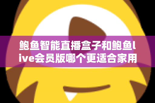 鲍鱼智能直播盒子和鲍鱼live会员版哪个更适合家用?家庭观影方案深度对比与选购指南 鲍鱼智能直播盒子和鲍鱼live会员版哪个更适合家用?家庭观影方案深度对比与选购指南