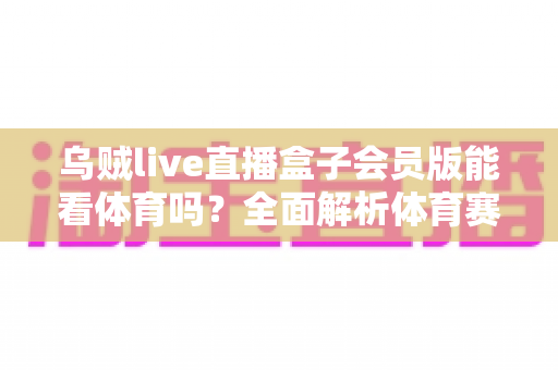 乌贼live直播盒子会员版能看体育吗?全面解析体育赛事观看体验与实用指南 乌贼live直播盒子会员版能看体育吗?全面解析体育赛事观看体验与实用指南