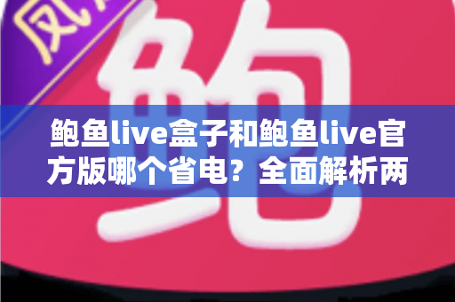 鲍鱼live盒子和鲍鱼live官方版哪个省电？全面解析两款版本的功耗差异与实用省电技巧