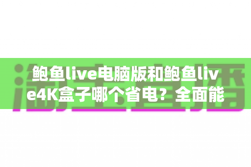 鲍鱼live电脑版和鲍鱼live4K盒子哪个省电?全面能耗对比与省电选购指南 鲍鱼live电脑版和鲍鱼live4K盒子哪个省电?全面能耗对比与省电选购指南