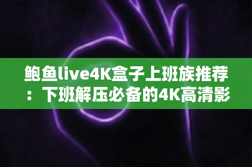鲍鱼live4K盒子上班族推荐:下班解压必备的4K高清影音盒子完整指南 鲍鱼live4K盒子上班族推荐:下班解压必备的4K高清影音盒子完整指南