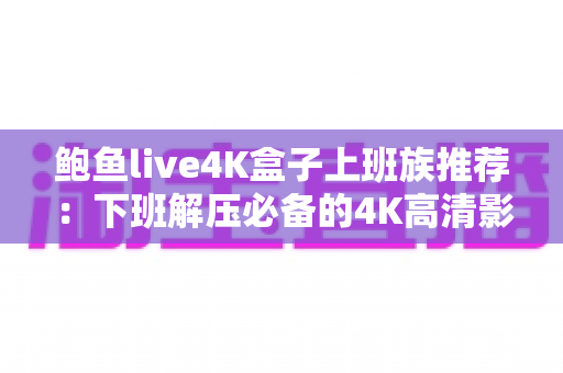 鲍鱼live4K盒子上班族推荐:下班解压必备的4K高清影音盒子完整指南 鲍鱼live4K盒子上班族推荐:下班解压必备的4K高清影音盒子完整指南