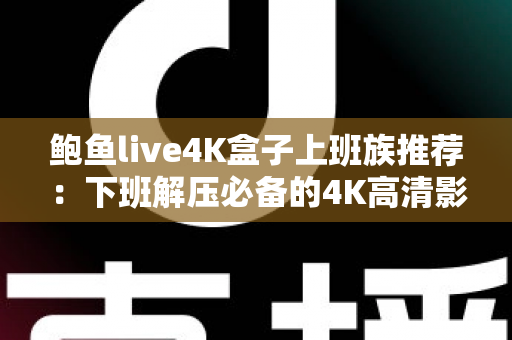 鲍鱼live4K盒子上班族推荐:下班解压必备的4K高清影音盒子完整指南 鲍鱼live4K盒子上班族推荐:下班解压必备的4K高清影音盒子完整指南