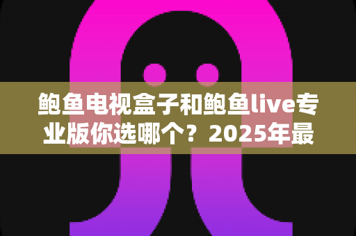 鲍鱼电视盒子和鲍鱼live专业版你选哪个?2025年最新选购指南与深度对比全解析 鲍鱼电视盒子和鲍鱼live专业版你选哪个?2025年最新选购指南与深度对比全解析