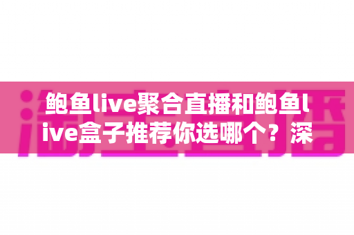 鲍鱼live聚合直播和鲍鱼live盒子推荐你选哪个？深度对比评测帮你找到最适合的观看方案
