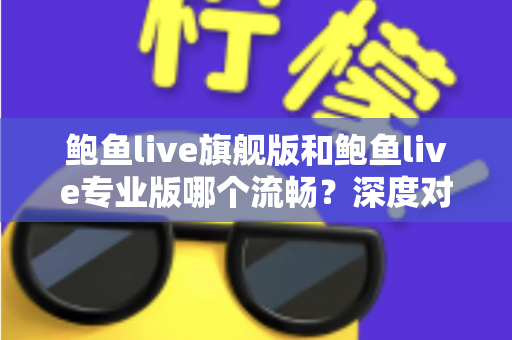 鲍鱼live旗舰版和鲍鱼live专业版哪个流畅？深度对比分析与实用选择指南